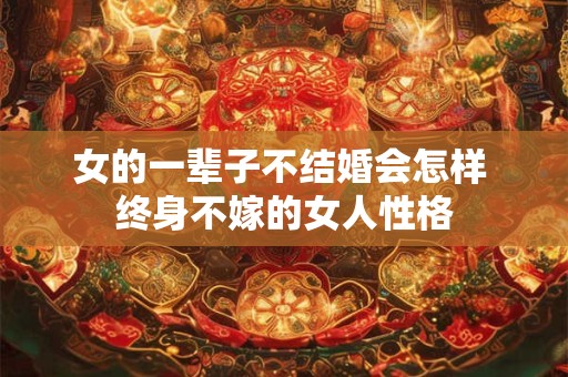 女的一辈子不结婚会怎样 终身不嫁的女人性格