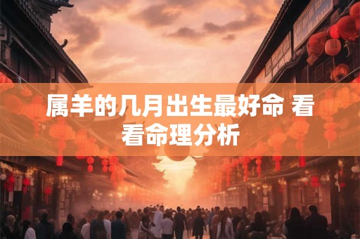 属羊的几月出生最好命 看看命理分析 属羊的几月出生最好命 看看命理分析