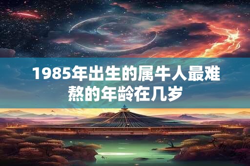 1985年出生的属牛人最难熬的年龄在几岁