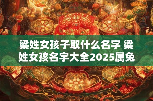 梁姓女孩子取什么名字 梁姓女孩名字大全2026属兔 梁姓女孩子取什么名字 梁姓女孩名字大全2026属兔