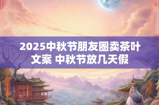 2025中秋节朋友圈卖茶叶文案 中秋节放几天假
