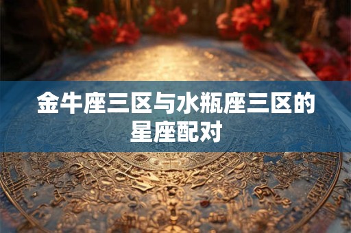 金牛座三区与水瓶座三区的星座配对