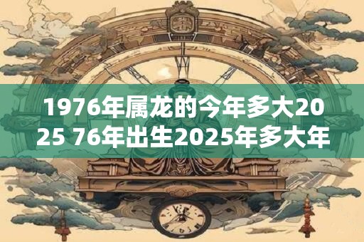 1976年属龙的今年多大2025 76年出生2025年多大年龄