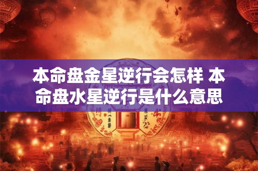 本命盘金星逆行会怎样 本命盘水星逆行是什么意思