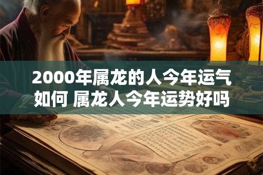 2000年属龙的人今年运气如何 属龙人今年运势好吗