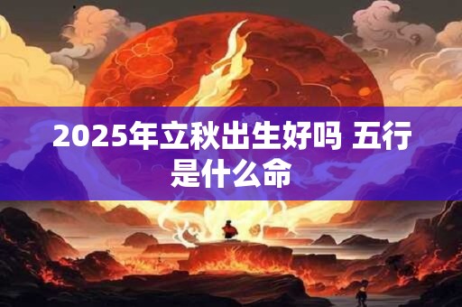 2025年立秋出生好吗 五行是什么命