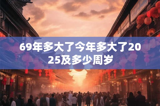 69年多大了今年多大了2025及多少周岁