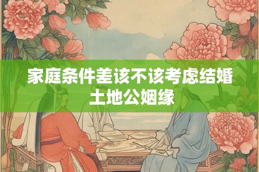 家庭条件差该不该考虑结婚 土地公姻缘