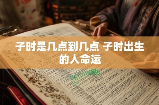 子时是几点到几点 子时出生的人命运