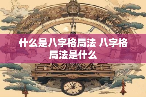 什么是八字格局法 八字格局法是什么