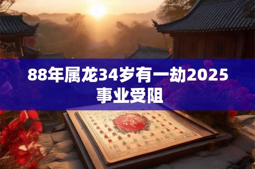 88年属龙34岁有一劫2025 事业受阻