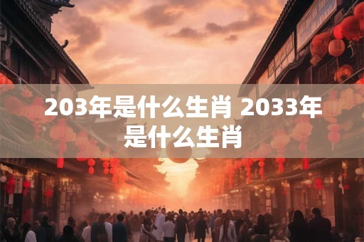 203年是什么生肖 2033年是什么生肖