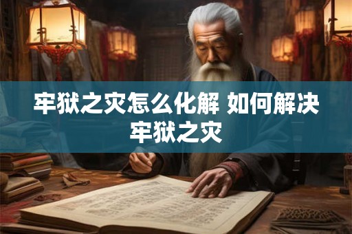 牢狱之灾怎么化解 如何解决牢狱之灾