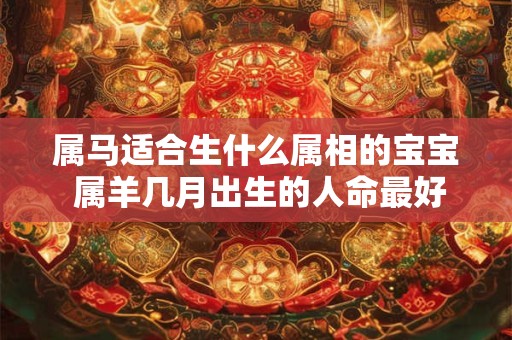 属马适合生什么属相的宝宝 属羊几月出生的人命最好