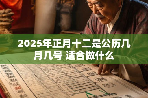 2025年正月十二是公历几月几号 适合做什么