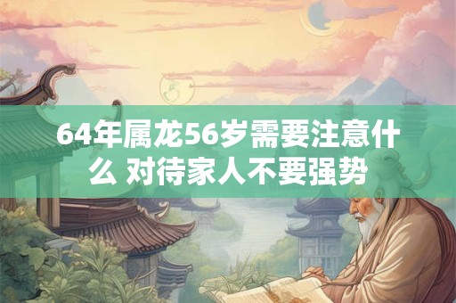 64年属龙56岁需要注意什么 对待家人不要强势