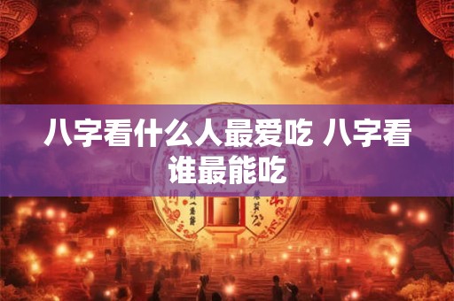八字看什么人最爱吃 八字看谁最能吃