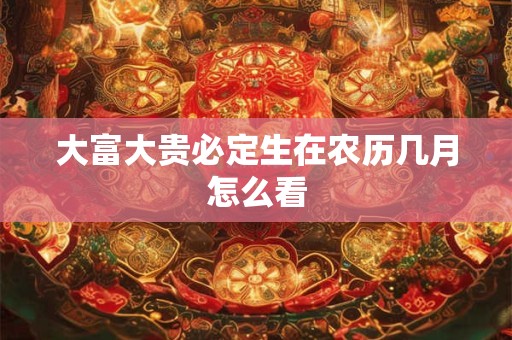 大富大贵必定生在农历几月怎么看