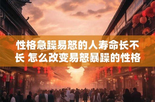 性格急躁易怒的人寿命长不长 怎么改变易怒暴躁的性格