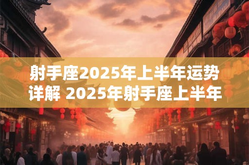 射手座2025年上半年运势详解 2025年射手座上半年运势如何
