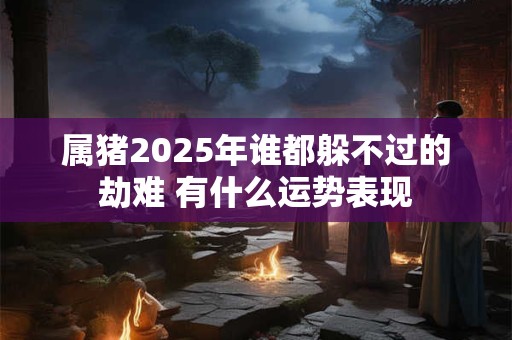 属猪2025年谁都躲不过的劫难 有什么运势表现
