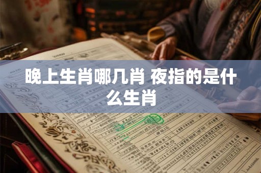 晚上生肖哪几肖 夜指的是什么生肖
