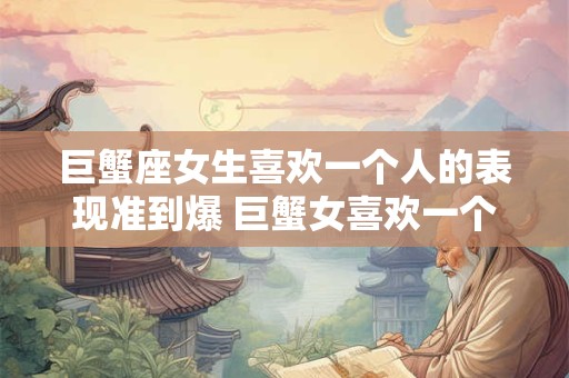 巨蟹座女生喜欢一个人的表现准到爆 巨蟹女喜欢一个人的表现有哪些