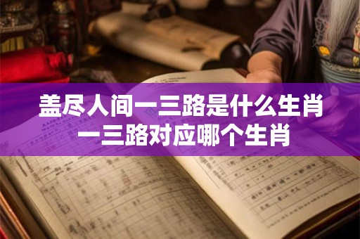盖尽人间一三路是什么生肖 一三路对应哪个生肖