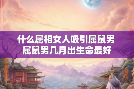 什么属相女人吸引属鼠男 属鼠男几月出生命最好