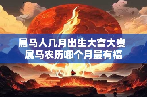 属马人几月出生大富大贵 属马农历哪个月最有福