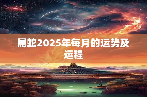 属蛇2025年每月的运势及运程