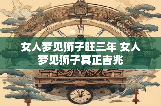 女人梦见狮子旺三年 女人梦见狮子真正吉兆