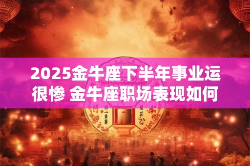2025金牛座下半年事业运很惨 金牛座职场表现如何