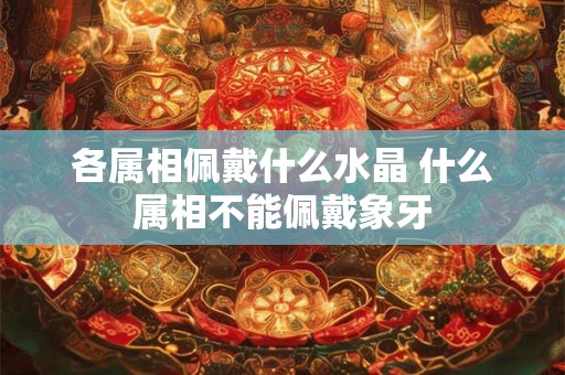各属相佩戴什么水晶 什么属相不能佩戴象牙