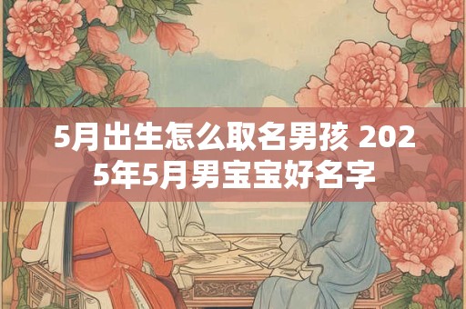 5月出生怎么取名男孩 2026年5月男宝宝好名字 5月出生怎么取名男孩 2026年5月男宝宝好名字
