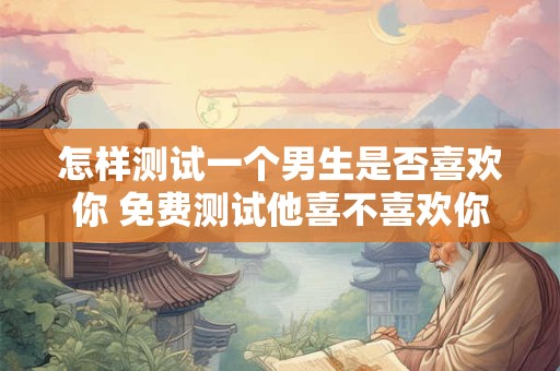 怎样测试一个男生是否喜欢你 免费测试他喜不喜欢你