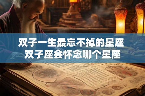双子一生最忘不掉的星座 双子座会怀念哪个星座