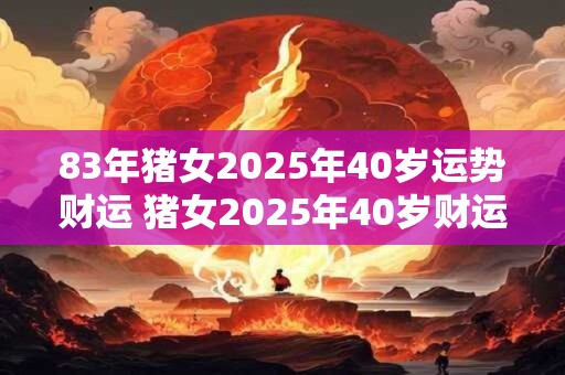 83年猪女2025年40岁运势财运 猪女2025年40岁财运如何