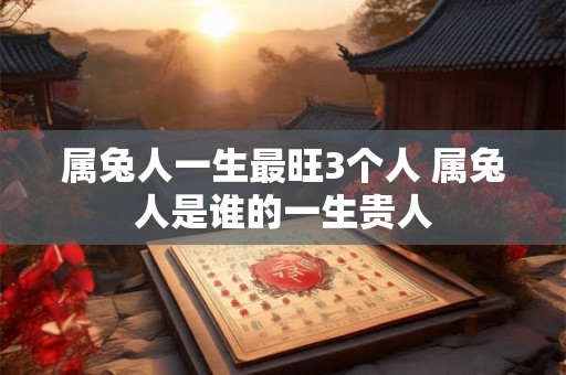 属兔人一生最旺3个人 属兔人是谁的一生贵人