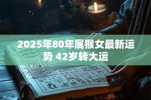 2025年80年属猴女最新运势 42岁转大运