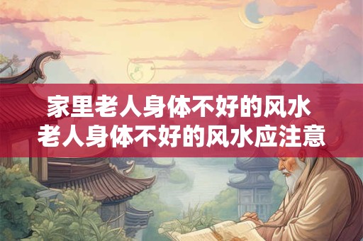 家里老人身体不好的风水 老人身体不好的风水应注意什么
