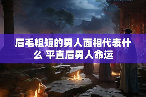 眉毛粗短的男人面相代表什么 平直眉男人命运