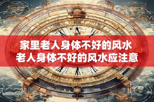家里老人身体不好的风水 老人身体不好的风水应注意什么