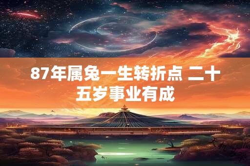 87年属兔一生转折点 二十五岁事业有成