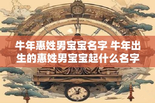 牛年惠姓男宝宝名字 牛年出生的惠姓男宝宝起什么名字好