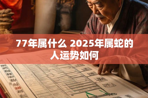 77年属什么 2025年属蛇的人运势如何 77年属什么 2025年属蛇的人运势如何