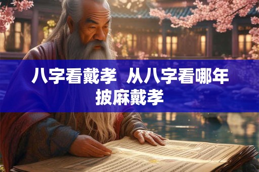 八字看戴孝  从八字看哪年披麻戴孝