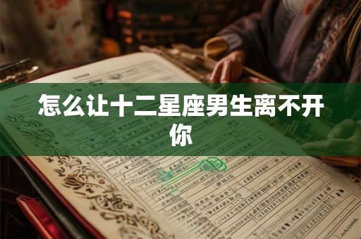 怎么让十二星座男生离不开你