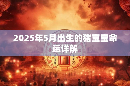 2025年5月出生的猪宝宝命运详解