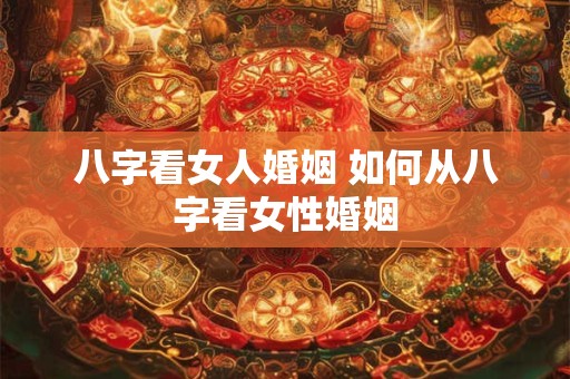 八字看女人婚姻 如何从八字看女性婚姻